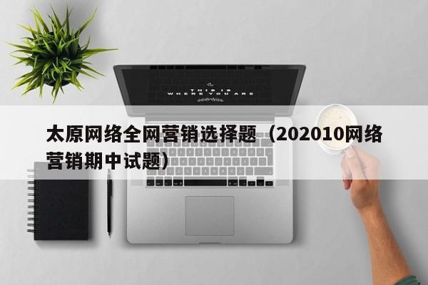 太原网络全网营销选择题（202010网络营销期中试题）