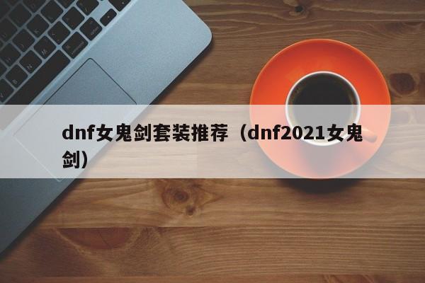 dnf女鬼剑套装推荐（dnf2021女鬼剑）