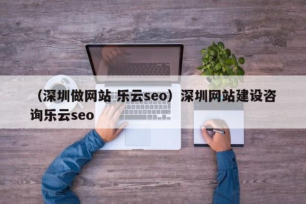 （深圳做网站 乐云seo）深圳网站建设咨询乐云seo