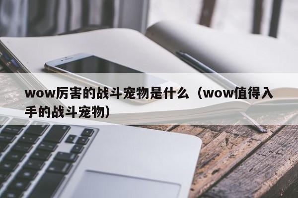 wow厉害的战斗宠物是什么（wow值得入手的战斗宠物）