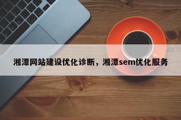 湘潭网站建设优化诊断，湘潭sem优化服务