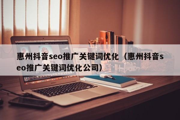 惠州抖音seo推广关键词优化（惠州抖音seo推广关键词优化公司）