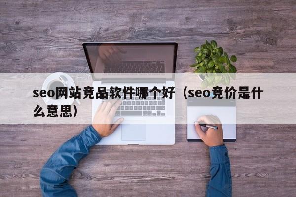 seo网站竞品软件哪个好（seo竞价是什么意思）