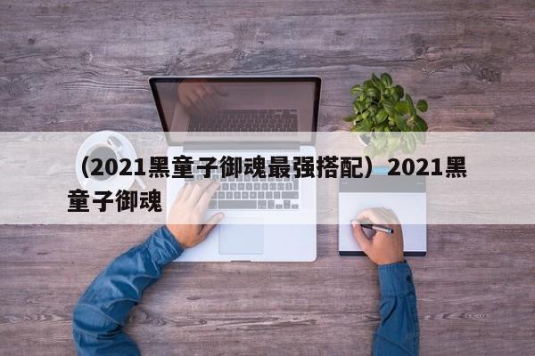 （2021黑童子御魂最强搭配）2021黑童子御魂