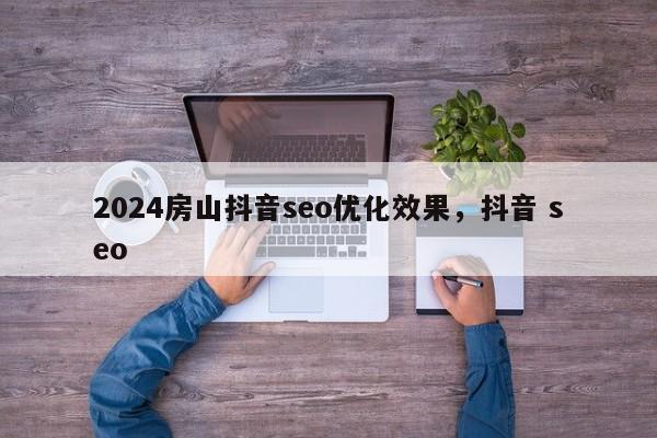 2024房山抖音seo优化效果，抖音 seo