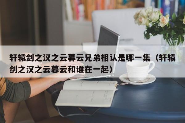 轩辕剑之汉之云暮云兄弟相认是哪一集（轩辕剑之汉之云暮云和谁在一起）