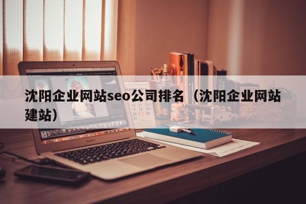 沈阳企业网站seo公司排名（沈阳企业网站建站）