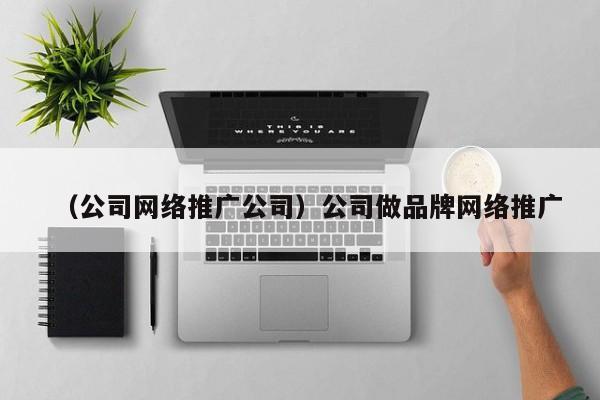 （公司网络推广公司）公司做品牌网络推广