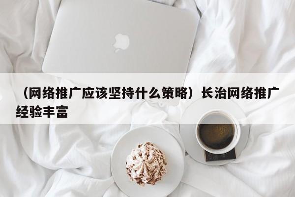 （网络推广应该坚持什么策略）长治网络推广经验丰富