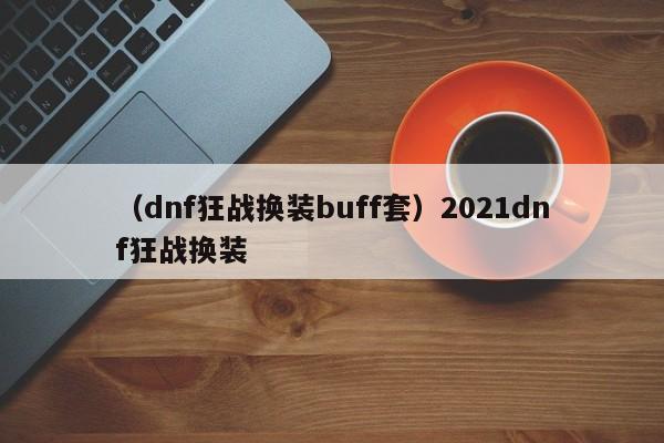 （dnf狂战换装buff套）2021dnf狂战换装