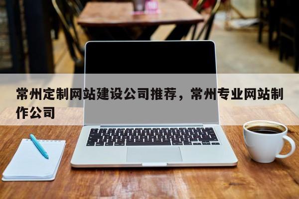 常州定制网站建设公司推荐，常州专业网站制作公司