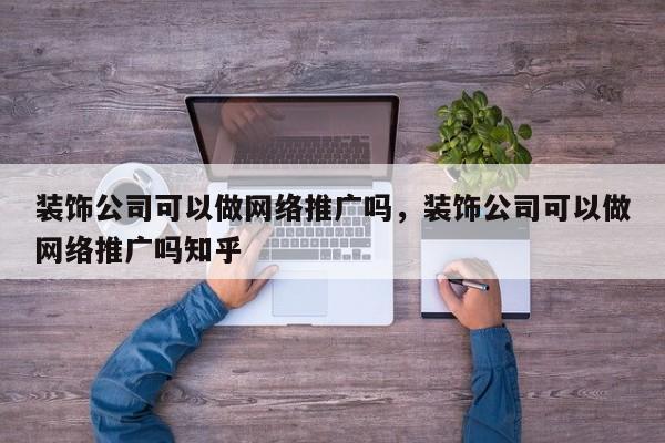 装饰公司可以做网络推广吗，装饰公司可以做网络推广吗知乎