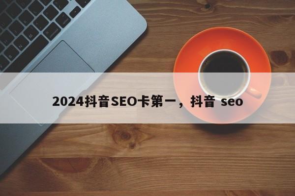 2024抖音SEO卡第一，抖音 seo