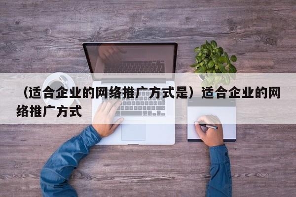 （适合企业的网络推广方式是）适合企业的网络推广方式