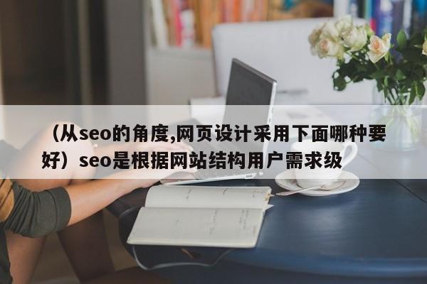 （从seo的角度,网页设计采用下面哪种要好）seo是根据网站结构用户需求级