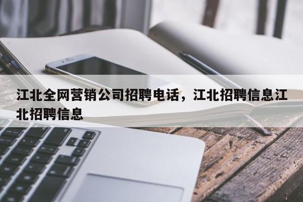 江北全网营销公司招聘电话，江北招聘信息江北招聘信息