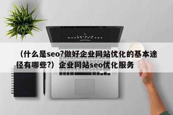 （什么是seo?做好企业网站优化的基本途径有哪些?）企业网站seo优化服务