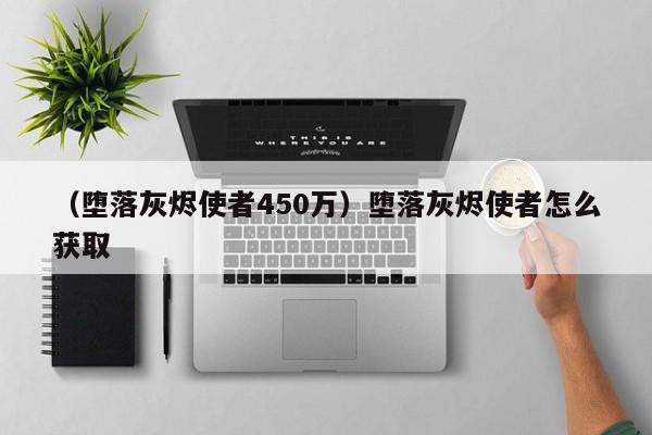 （堕落灰烬使者450万）堕落灰烬使者怎么获取