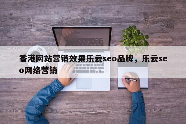 香港网站营销效果乐云seo品牌，乐云seo网络营销