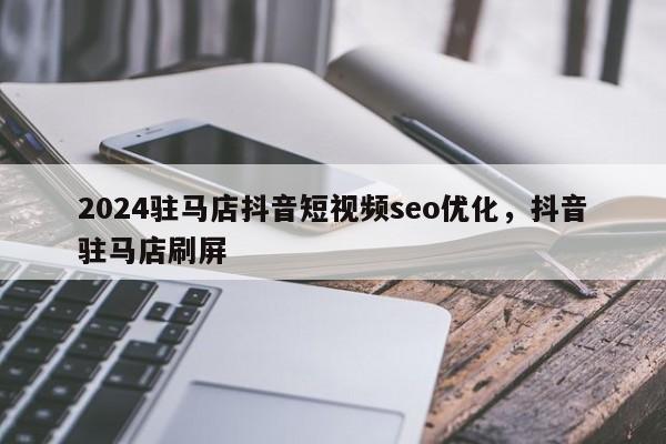 2024驻马店抖音短视频seo优化，抖音驻马店刷屏