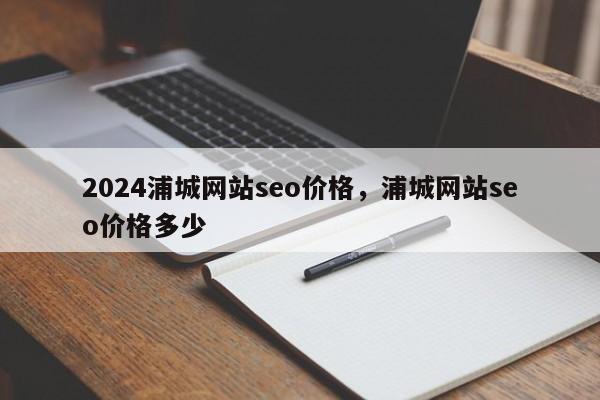 2024浦城网站seo价格，浦城网站seo价格多少
