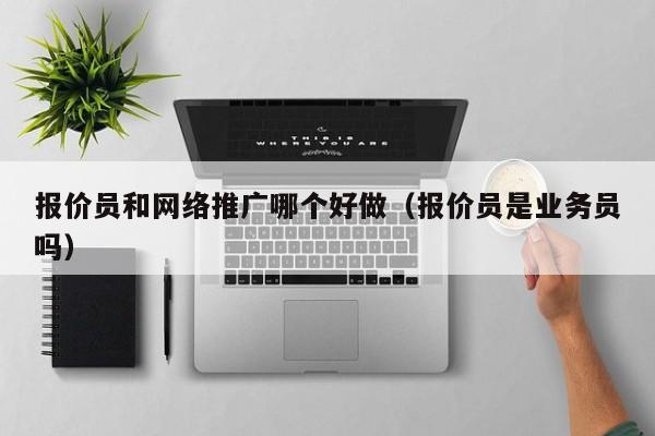 报价员和网络推广哪个好做（报价员是业务员吗）