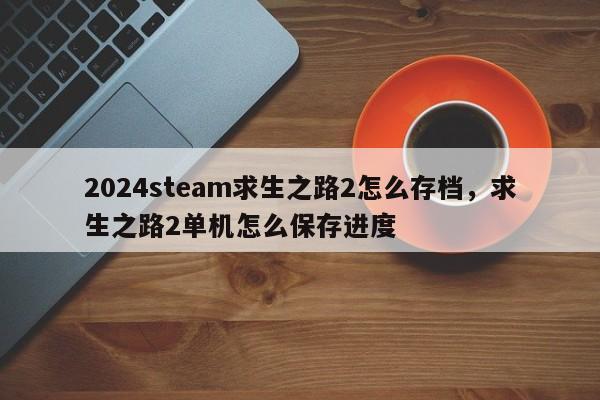 2024steam求生之路2怎么存档，求生之路2单机怎么保存进度