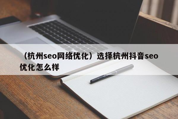 （杭州seo网络优化）选择杭州抖音seo优化怎么样