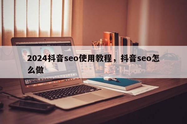 2024抖音seo使用教程，抖音seo怎么做