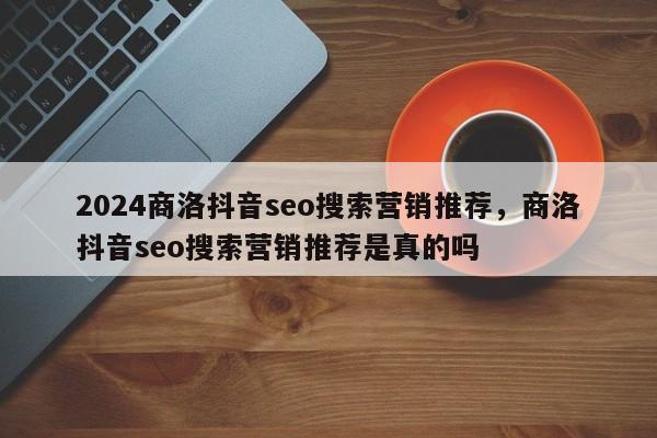 2024商洛抖音seo搜索营销推荐，商洛抖音seo搜索营销推荐是真的吗