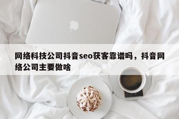 网络科技公司抖音seo获客靠谱吗，抖音网络公司主要做啥