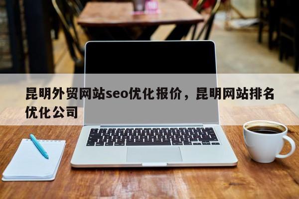 昆明外贸网站seo优化报价，昆明网站排名优化公司