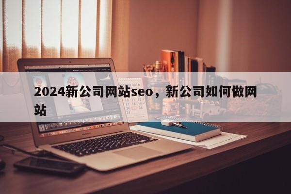 2024新公司网站seo，新公司如何做网站