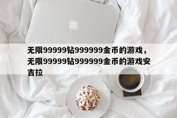 无限99999钻999999金币的游戏，无限99999钻999999金币的游戏安吉拉