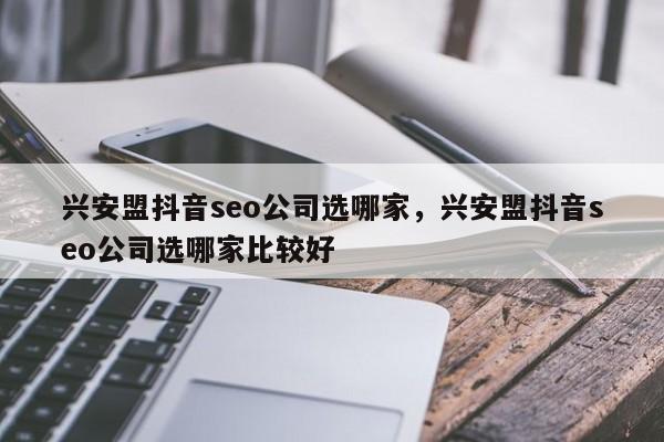 兴安盟抖音seo公司选哪家，兴安盟抖音seo公司选哪家比较好