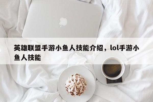 英雄联盟手游小鱼人技能介绍，lol手游小鱼人技能