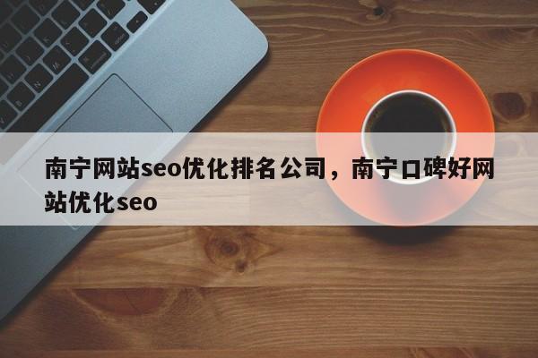 南宁网站seo优化排名公司，南宁口碑好网站优化seo