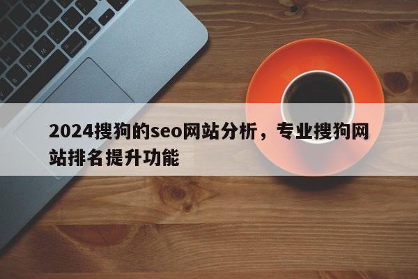 2024搜狗的seo网站分析，专业搜狗网站排名提升功能