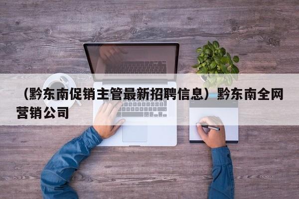 （黔东南促销主管最新招聘信息）黔东南全网营销公司