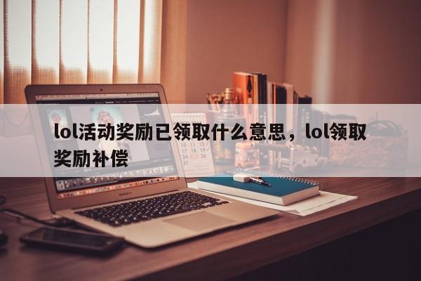 lol活动奖励已领取什么意思，lol领取奖励补偿