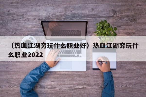 （热血江湖穷玩什么职业好）热血江湖穷玩什么职业2022