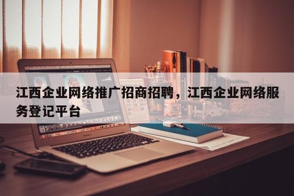 江西企业网络推广招商招聘，江西企业网络服务登记平台