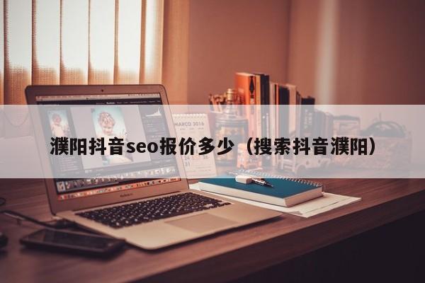 濮阳抖音seo报价多少（搜索抖音濮阳）