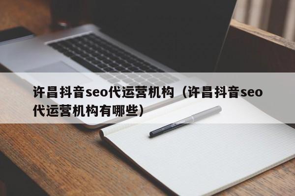 许昌抖音seo代运营机构（许昌抖音seo代运营机构有哪些）