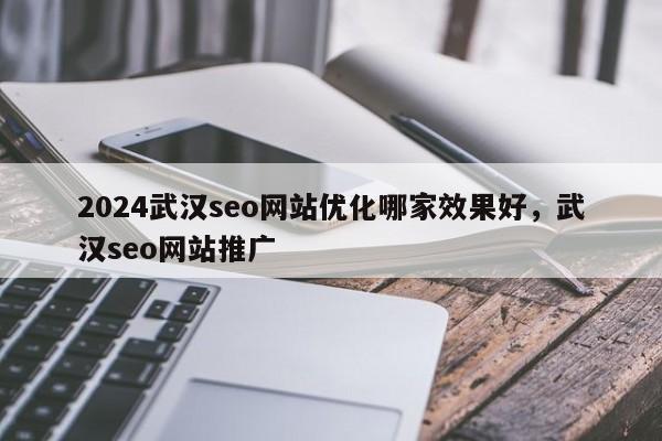 2024武汉seo网站优化哪家效果好，武汉seo网站推广