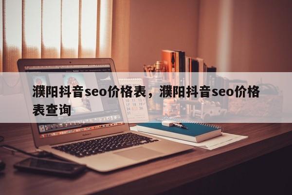 濮阳抖音seo价格表，濮阳抖音seo价格表查询