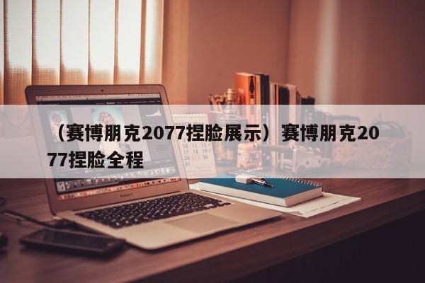 （赛博朋克2077捏脸展示）赛博朋克2077捏脸全程