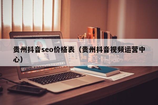 贵州抖音seo价格表（贵州抖音视频运营中心）