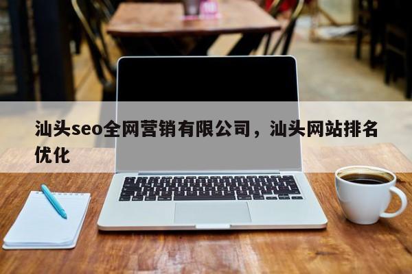 汕头seo全网营销有限公司，汕头网站排名优化