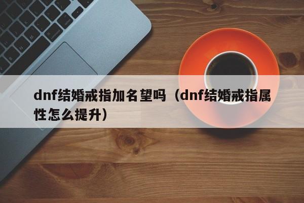 dnf结婚戒指加名望吗（dnf结婚戒指属性怎么提升）